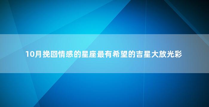 10月挽回情感的星座最有希望的吉星大放光彩