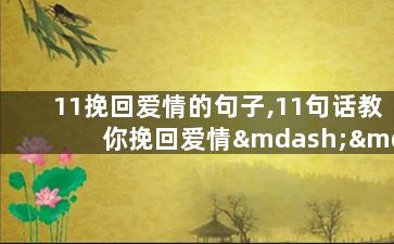 11挽回爱情的句子,11句话教你挽回爱情——重拾爱的信仰