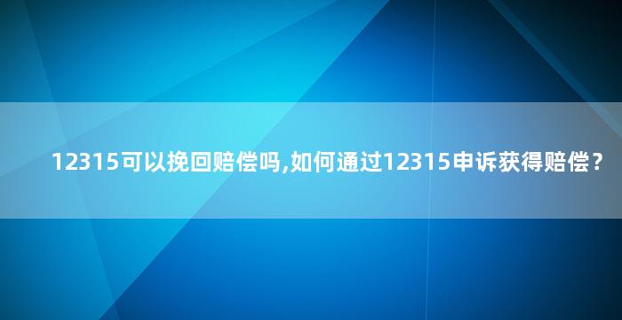 12315可以挽回赔偿吗,如何通过12315申诉获得赔偿？