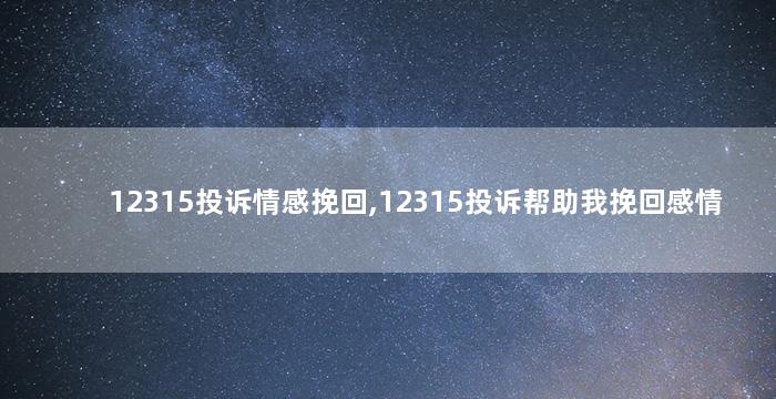 12315投诉情感挽回,12315投诉帮助我挽回感情
