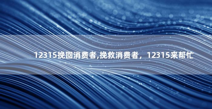 12315挽回消费者,挽救消费者，12315来帮忙