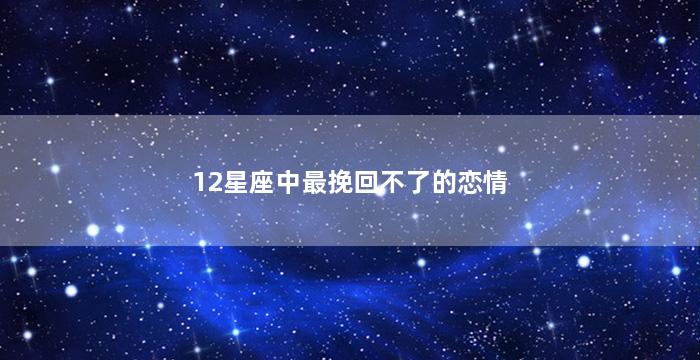 12星座中最挽回不了的恋情