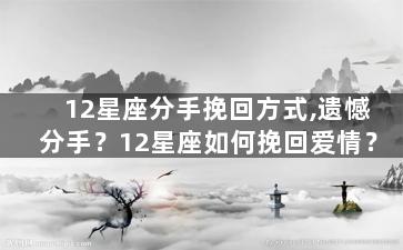 12星座分手挽回方式,遗憾分手？12星座如何挽回爱情？
