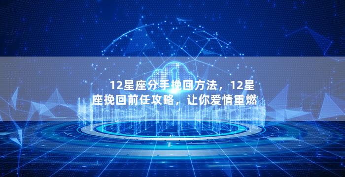 12星座分手挽回方法，12星座挽回前任攻略，让你爱情重燃