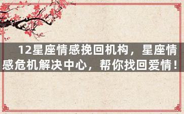 12星座情感挽回机构，星座情感危机解决中心，帮你找回爱情！
