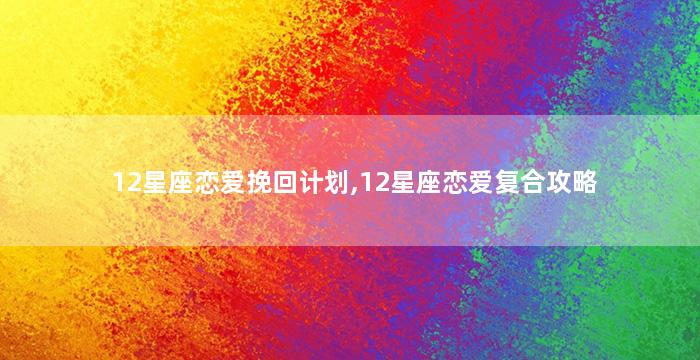 12星座恋爱挽回计划,12星座恋爱复合攻略