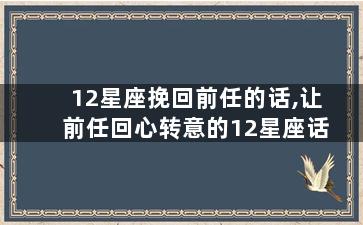 12星座挽回前任的话,让前任回心转意的12星座话
