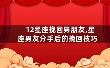 12星座挽回男朋友,星座男友分手后的挽回技巧