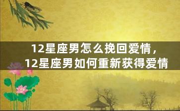 12星座男怎么挽回爱情，12星座男如何重新获得爱情