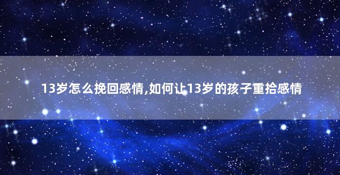 13岁怎么挽回感情,如何让13岁的孩子重拾感情