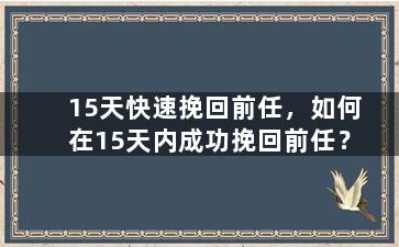 15天快速挽回前任，如何在15天内成功挽回前任？