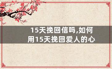 15天挽回信吗,如何用15天挽回爱人的心