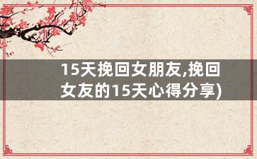 15天挽回女朋友,挽回女友的15天心得分享)