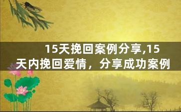 15天挽回案例分享,15天内挽回爱情，分享成功案例