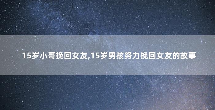 15岁小哥挽回女友,15岁男孩努力挽回女友的故事
