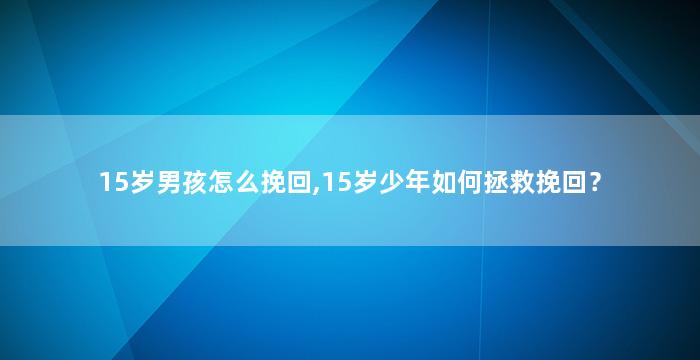 15岁男孩怎么挽回,15岁少年如何拯救挽回？
