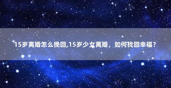 15岁离婚怎么挽回,15岁少女离婚，如何找回幸福？