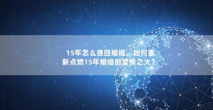 15年怎么挽回婚姻，如何重新点燃15年婚姻的爱情之火？