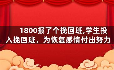 1800报了个挽回班,学生投入挽回班，为恢复感情付出努力
