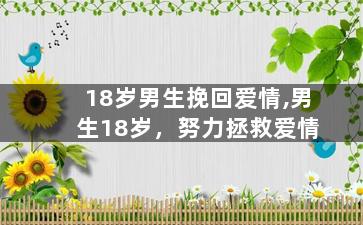 18岁男生挽回爱情,男生18岁，努力拯救爱情