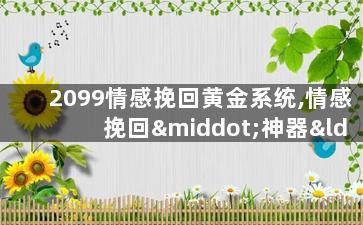 2099情感挽回黄金系统,情感挽回·神器“黄金系统”
