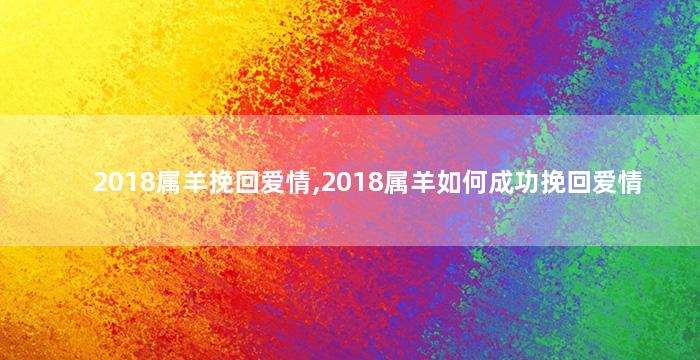2018属羊挽回爱情,2018属羊如何成功挽回爱情