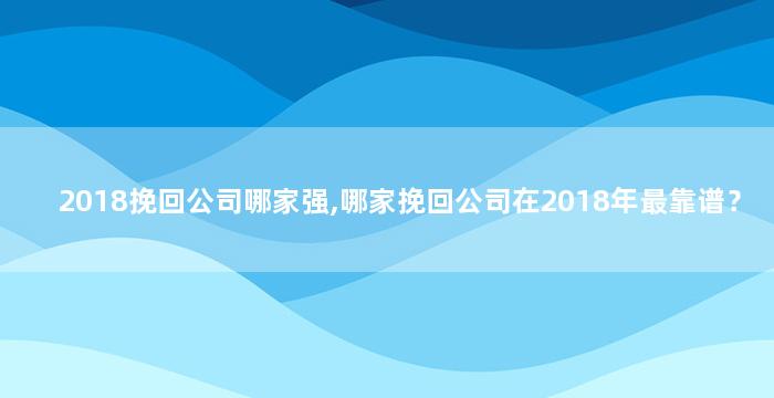 2018挽回公司哪家强,哪家挽回公司在2018年最靠谱？