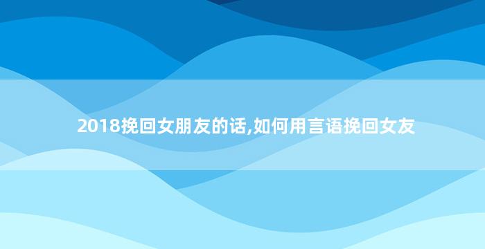 2018挽回女朋友的话,如何用言语挽回女友