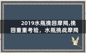 2019水瓶挽回摩羯,挽回重重考验，水瓶挑战摩羯