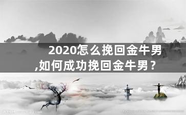 2020怎么挽回金牛男,如何成功挽回金牛男？
