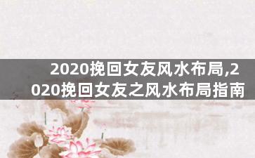 2020挽回女友风水布局,2020挽回女友之风水布局指南