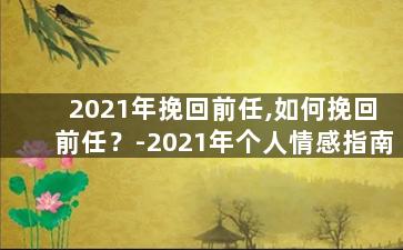 2021年挽回前任,如何挽回前任？-2021年个人情感指南