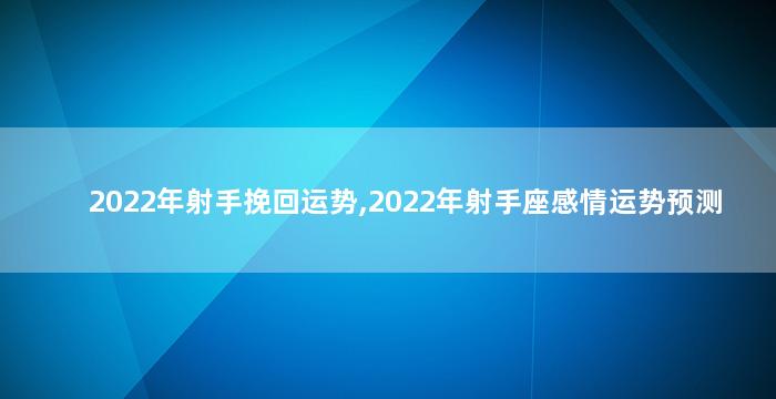 2022年射手挽回运势,2022年射手座感情运势预测