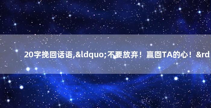 20字挽回话语,“不要放弃！赢回TA的心！” —— “挽回TA的心，不要轻言放弃！”