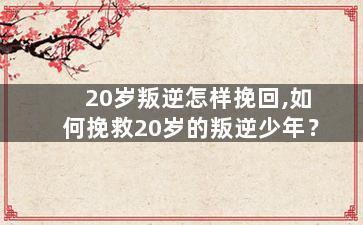 20岁叛逆怎样挽回,如何挽救20岁的叛逆少年？