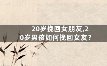20岁挽回女朋友,20岁男孩如何挽回女友？