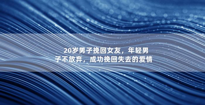 20岁男子挽回女友，年轻男子不放弃，成功挽回失去的爱情