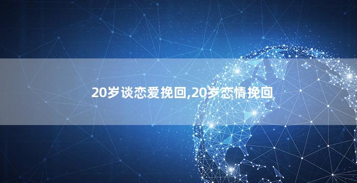 20岁谈恋爱挽回,20岁恋情挽回