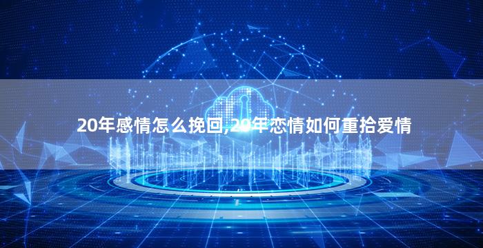 20年感情怎么挽回,20年恋情如何重拾爱情