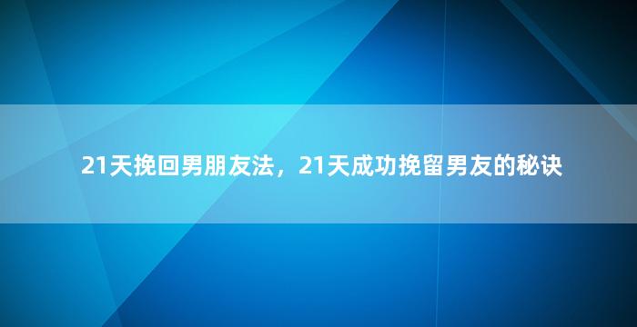 21天挽回男朋友法，21天成功挽留男友的秘诀