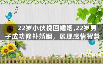 22岁小伙挽回婚姻,22岁男子成功修补婚姻，展现感情智慧