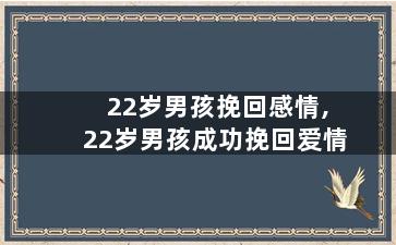 22岁男孩挽回感情,22岁男孩成功挽回爱情