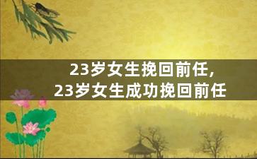 23岁女生挽回前任,23岁女生成功挽回前任