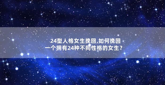 24型人格女生挽回,如何挽回一个拥有24种不同性格的女生？