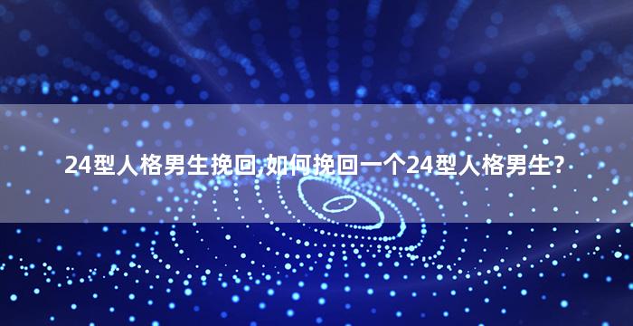 24型人格男生挽回,如何挽回一个24型人格男生？