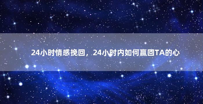 24小时情感挽回，24小时内如何赢回TA的心