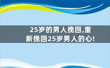 25岁的男人挽回,重新挽回25岁男人的心!