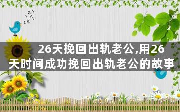 26天挽回出轨老公,用26天时间成功挽回出轨老公的故事