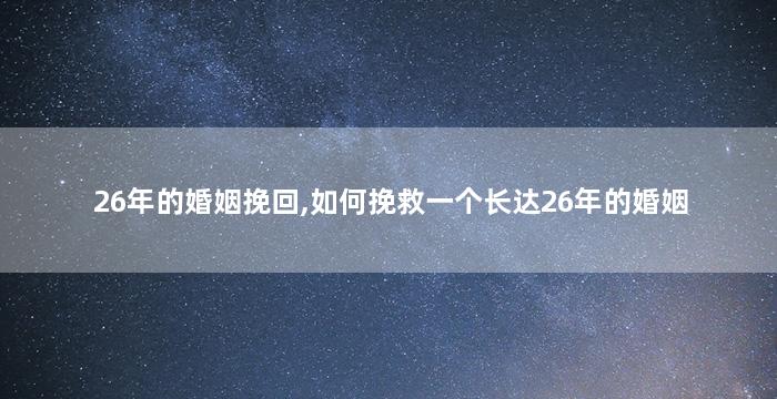 26年的婚姻挽回,如何挽救一个长达26年的婚姻