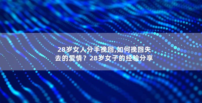 28岁女人分手挽回,如何挽回失去的爱情？28岁女子的经验分享